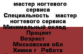 мастер ногтевого сервиса › Специальность ­ мастер ногтевого сервиса › Минимальный оклад ­ 45 000 › Процент ­ 50 › Возраст ­ 22 - Московская обл., Химки г. Работа » Резюме   . Московская обл.